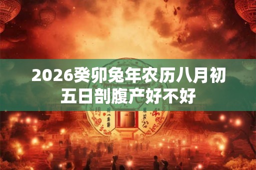 2026癸卯兔年农历八月初五日剖腹产好不好 2026癸卯兔年农历八月初五日剖腹产好不好