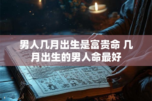 男人几月出生是富贵命 几月出生的男人命最好 男人几月出生是富贵命 几月出生的男人命最好