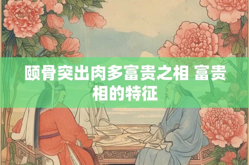 颐骨突出肉多富贵之相 富贵相的特征 颐骨突出肉多富贵之相 富贵相的特征