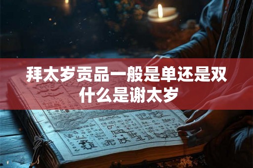 拜太岁贡品一般是单还是双 什么是谢太岁 拜太岁贡品一般是单还是双 什么是谢太岁
