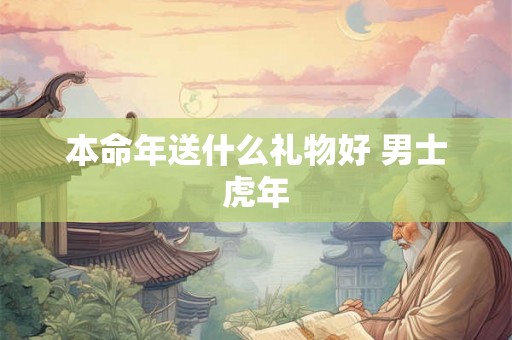 本命年送什么礼物好 男士虎年 本命年送什么礼物好 男士虎年