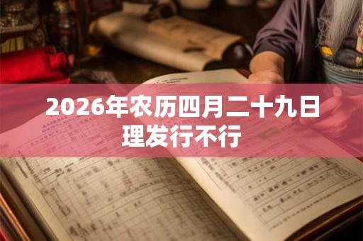 2026年农历四月二十九日理发行不行 2026年农历四月二十九日理发行不行