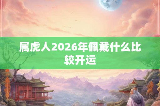 属虎人2026年佩戴什么比较开运 属虎人2026年佩戴什么比较开运