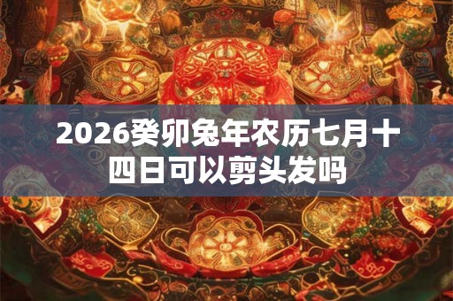 2026癸卯兔年农历七月十四日可以剪头发吗