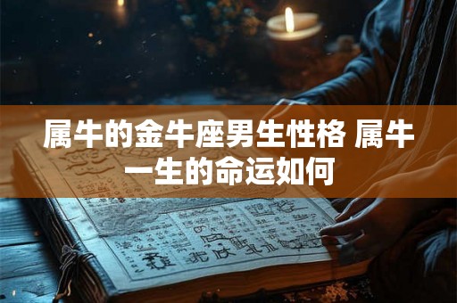 属牛的金牛座男生性格 属牛一生的命运如何 属牛的金牛座男生性格 属牛一生的命运如何