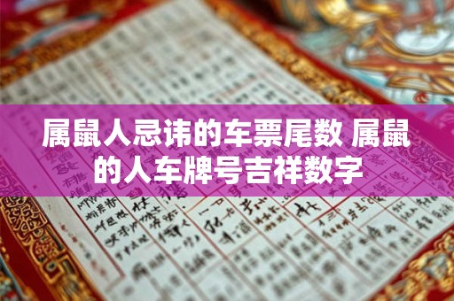 属鼠人忌讳的车票尾数 属鼠的人车牌号吉祥数字 属鼠人忌讳的车票尾数 属鼠的人车牌号吉祥数字