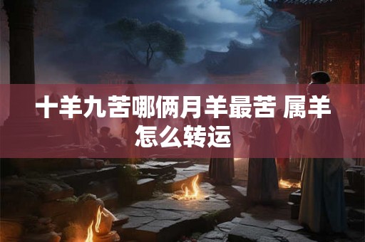 十羊九苦哪俩月羊最苦 属羊怎么转运 十羊九苦哪俩月羊最苦 属羊怎么转运