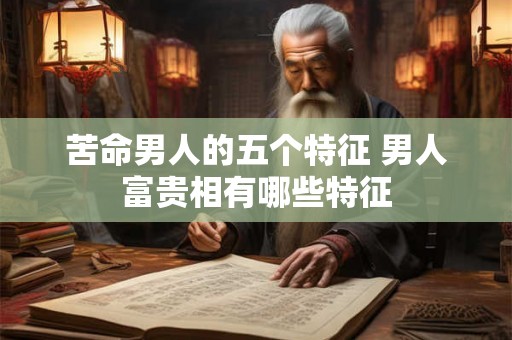 苦命男人的五个特征 男人富贵相有哪些特征 苦命男人的五个特征 男人富贵相有哪些特征