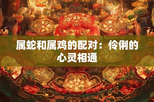 属蛇和属鸡的配对：伶俐的心灵相通