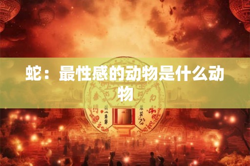 蛇：最性感的动物是什么动物