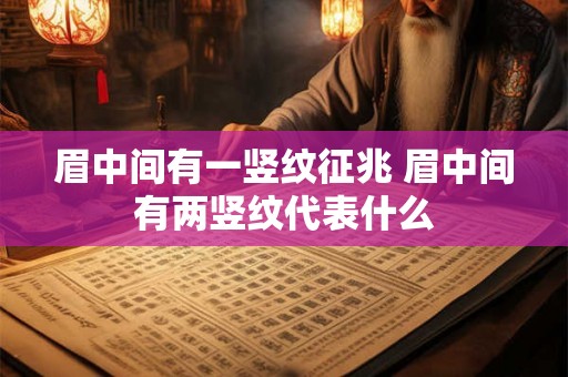 眉中间有一竖纹征兆 眉中间有两竖纹代表什么 眉中间有一竖纹征兆 眉中间有两竖纹代表什么