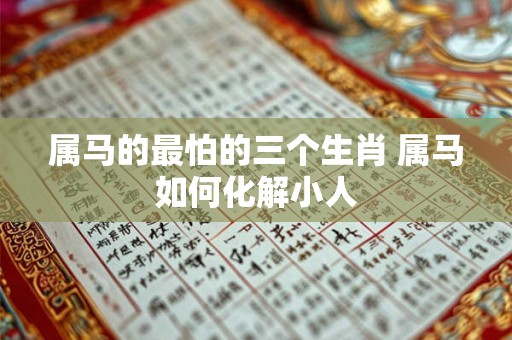属马的最怕的三个生肖 属马如何化解小人 属马的最怕的三个生肖 属马如何化解小人