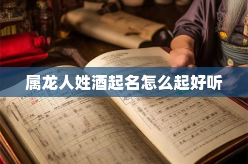 属龙人姓酒起名怎么起好听 属龙人姓酒起名怎么起好听