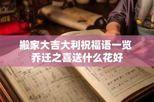 搬家大吉大利祝福语一览 乔迁之喜送什么花好 搬家大吉大利祝福语一览 乔迁之喜送什么花好