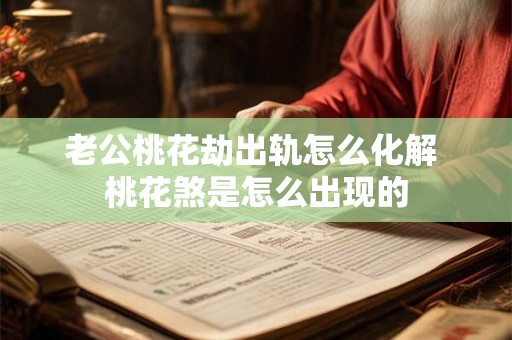 老公桃花劫出轨怎么化解 桃花煞是怎么出现的