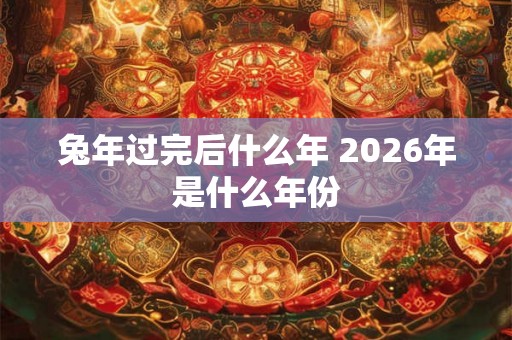 兔年过完后什么年 2026年是什么年份 兔年过完后什么年 2026年是什么年份