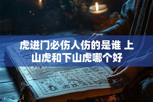 虎进门必伤人伤的是谁 上山虎和下山虎哪个好 虎进门必伤人伤的是谁 上山虎和下山虎哪个好
