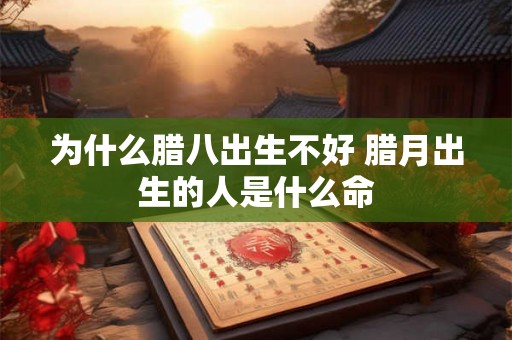 为什么腊八出生不好 腊月出生的人是什么命 为什么腊八出生不好 腊月出生的人是什么命