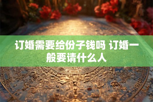 订婚需要给份子钱吗 订婚一般要请什么人
