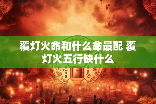 覆灯火命和什么命最配 覆灯火五行缺什么 覆灯火命和什么命最配 覆灯火五行缺什么