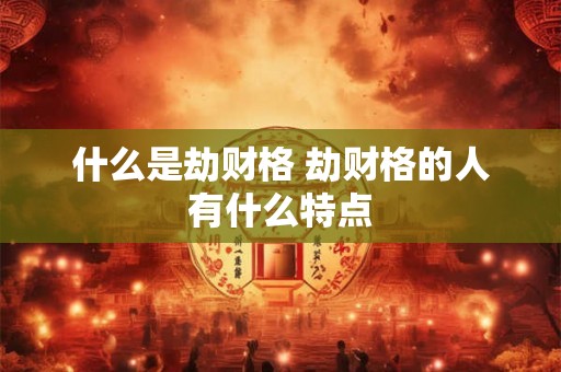 什么是劫财格 劫财格的人有什么特点 什么是劫财格 劫财格的人有什么特点