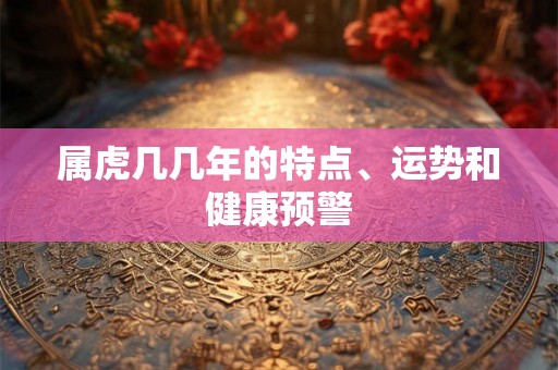 属虎几几年的特点、运势和健康预警 属虎几几年的特点、运势和健康预警