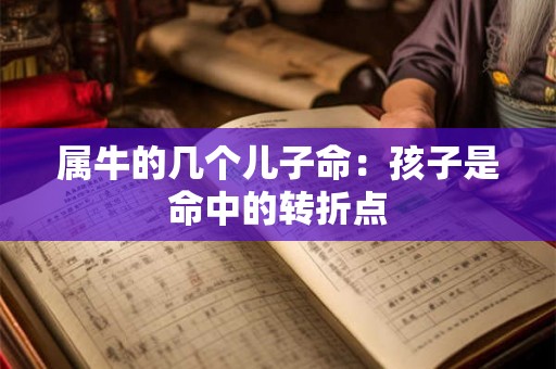 属牛的几个儿子命:孩子是命中的转折点 属牛的几个儿子命:孩子是命中的转折点