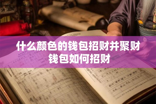 什么颜色的钱包招财并聚财 钱包如何招财 什么颜色的钱包招财并聚财 钱包如何招财
