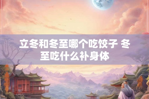 立冬和冬至哪个吃饺子 冬至吃什么补身体
