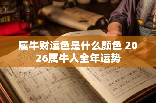 属牛财运色是什么颜色 2026属牛人全年运势 属牛财运色是什么颜色 2026属牛人全年运势
