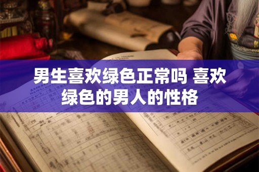 男生喜欢绿色正常吗 喜欢绿色的男人的性格 男生喜欢绿色正常吗 喜欢绿色的男人的性格