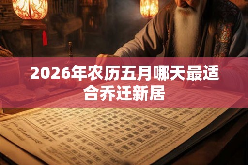 2026年农历五月哪天最适合乔迁新居 2026年农历五月哪天最适合乔迁新居