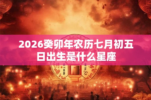 2026癸卯年农历七月初五日出生是什么星座 2026癸卯年农历七月初五日出生是什么星座