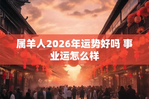 属羊人2026年运势好吗 事业运怎么样 属羊人2026年运势好吗 事业运怎么样