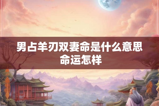 男占羊刃双妻命是什么意思 命运怎样 男占羊刃双妻命是什么意思 命运怎样