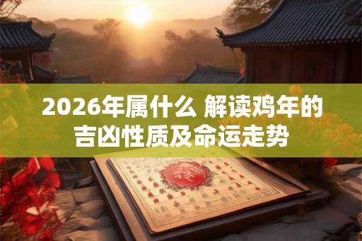 2026年属什么 解读鸡年的吉凶性质及命运走势 2026年属什么 解读鸡年的吉凶性质及命运走势