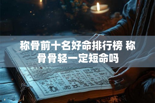 称骨前十名好命排行榜 称骨骨轻一定短命吗 称骨前十名好命排行榜 称骨骨轻一定短命吗
