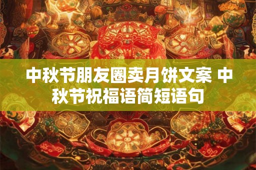 中秋节朋友圈卖月饼文案 中秋节祝福语简短语句 中秋节朋友圈卖月饼文案 中秋节祝福语简短语句