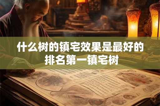 什么树的镇宅效果是最好的 排名第一镇宅树 什么树的镇宅效果是最好的 排名第一镇宅树