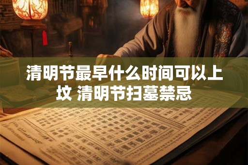 清明节最早什么时间可以上坟 清明节扫墓禁忌 清明节最早什么时间可以上坟 清明节扫墓禁忌