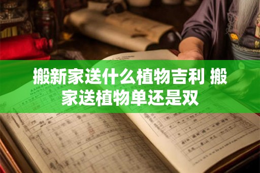 搬新家送什么植物吉利 搬家送植物单还是双