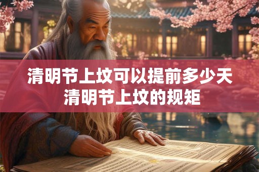 清明节上坟可以提前多少天 清明节上坟的规矩 清明节上坟可以提前多少天 清明节上坟的规矩
