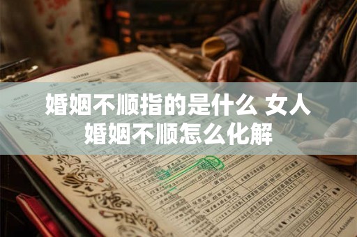 婚姻不顺指的是什么 女人婚姻不顺怎么化解 婚姻不顺指的是什么 女人婚姻不顺怎么化解