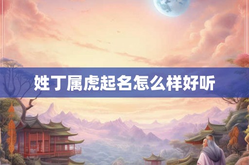姓丁属虎起名怎么样好听 姓丁属虎起名怎么样好听