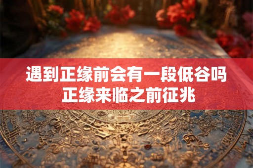 遇到正缘前会有一段低谷吗 正缘来临之前征兆 遇到正缘前会有一段低谷吗 正缘来临之前征兆