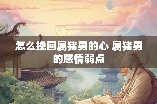 怎么挽回属猪男的心 属猪男的感情弱点