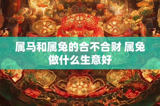 属马和属兔的合不合财 属兔做什么生意好