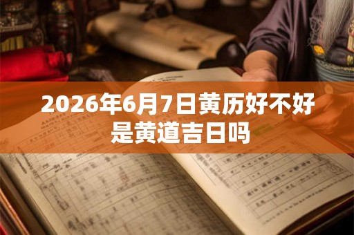 2026年6月7日黄历好不好 是黄道吉日吗 2026年6月7日黄历好不好 是黄道吉日吗