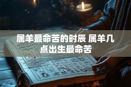 属羊最命苦的时辰 属羊几点出生最命苦 属羊最命苦的时辰 属羊几点出生最命苦