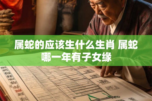 属蛇的应该生什么生肖 属蛇哪一年有子女缘